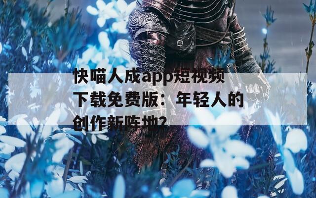 快喵人成app短视频下载免费版：年轻人的创作新阵地？