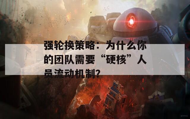 强轮换策略：为什么你的团队需要“硬核”人员流动机制？