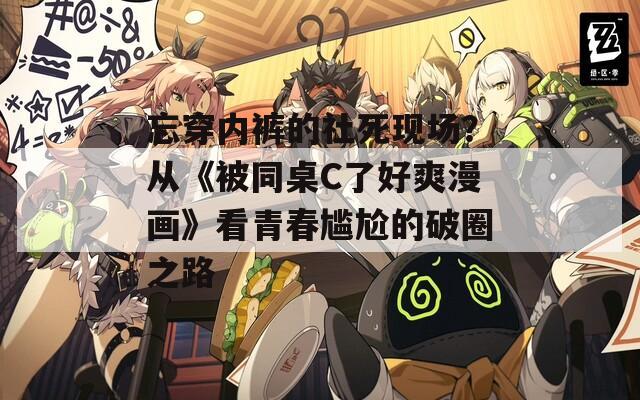 忘穿内裤的社死现场？从《被同桌C了好爽漫画》看青春尴尬的破圈之路