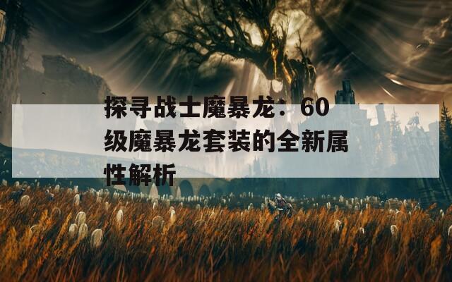 探寻战士魔暴龙：60级魔暴龙套装的全新属性解析