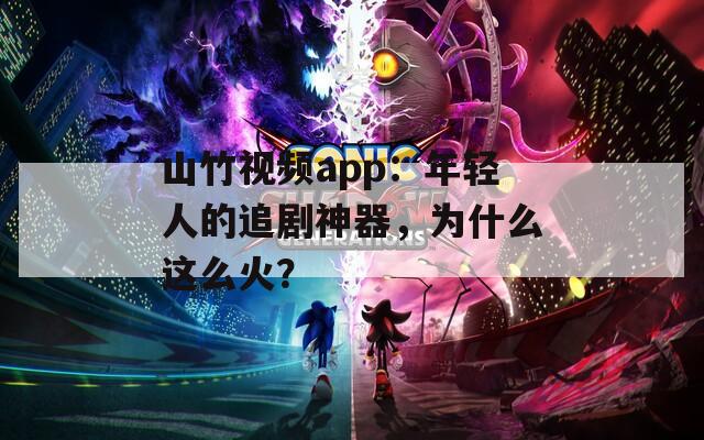 山竹视频app：年轻人的追剧神器，为什么这么火？