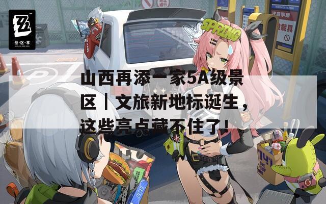 山西再添一家5A级景区｜文旅新地标诞生，这些亮点藏不住了！