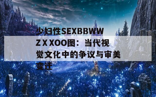 少妇性SEXBBWWZⅩXOO图：当代视觉文化中的争议与审美变迁