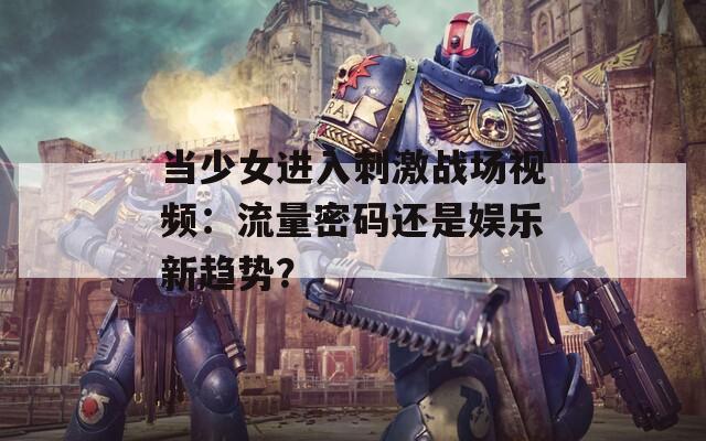 当少女进入刺激战场视频：流量密码还是娱乐新趋势？