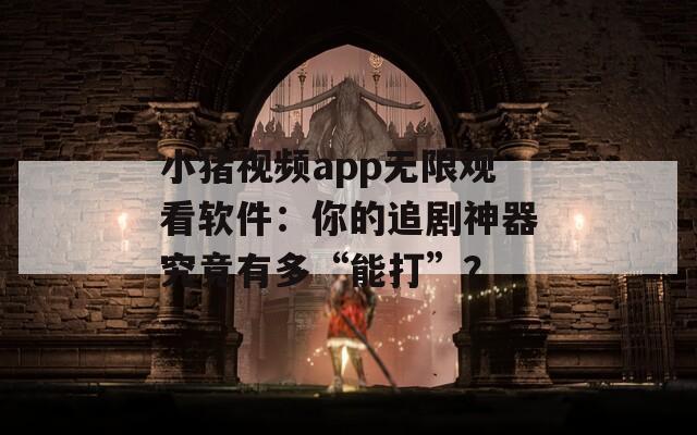 小猪视频app无限观看软件：你的追剧神器究竟有多“能打”？