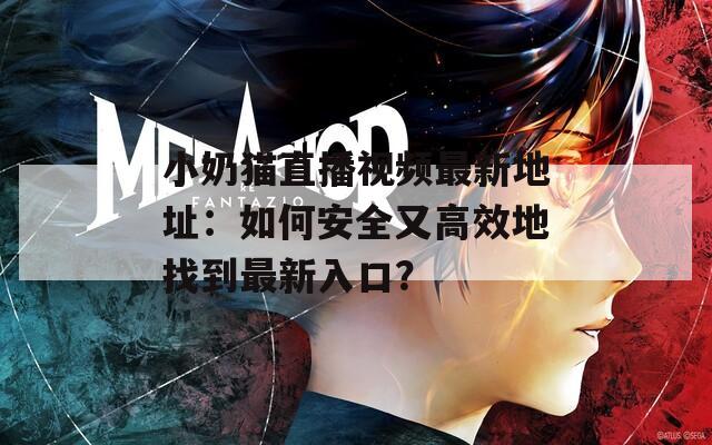 小奶猫直播视频最新地址：如何安全又高效地找到最新入口？