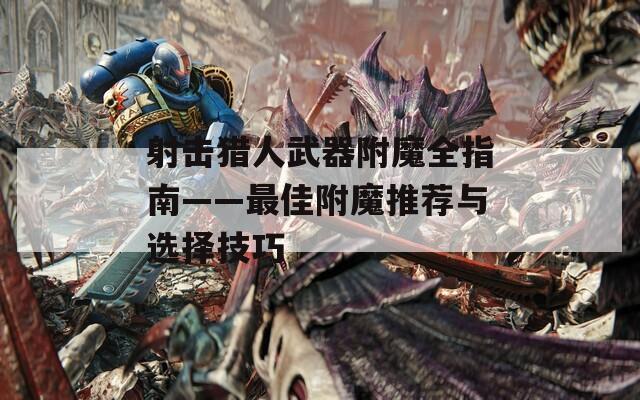 射击猎人武器附魔全指南——最佳附魔推荐与选择技巧