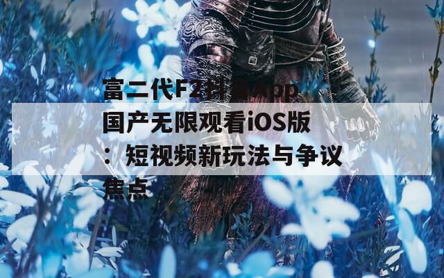 富二代F2抖音App国产无限观看iOS版：短视频新玩法与争议焦点