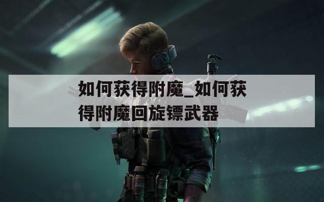 如何获得附魔_如何获得附魔回旋镖武器