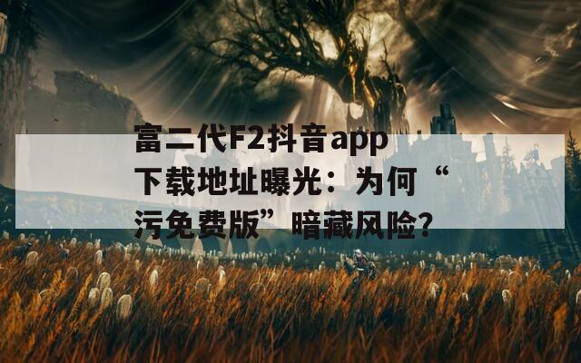 富二代F2抖音app下载地址曝光：为何“污免费版”暗藏风险？