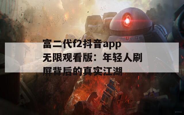 富二代f2抖音app无限观看版：年轻人刷屏背后的真实江湖
