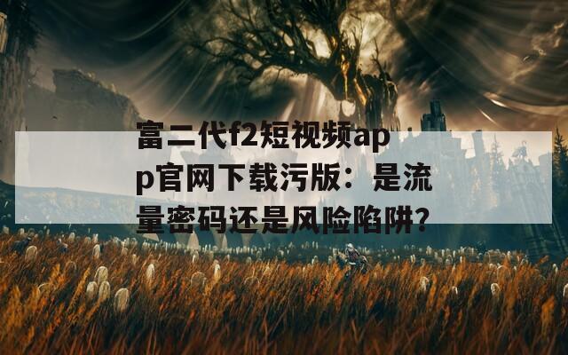 富二代f2短视频app官网下载污版：是流量密码还是风险陷阱？