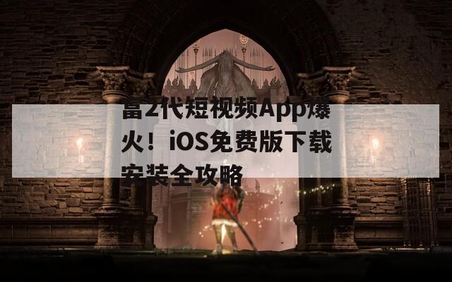富2代短视频App爆火！iOS免费版下载安装全攻略