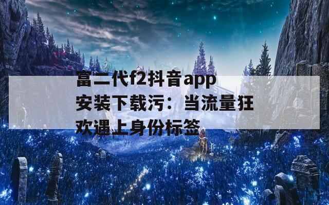 富二代f2抖音app安装下载污：当流量狂欢遇上身份标签
