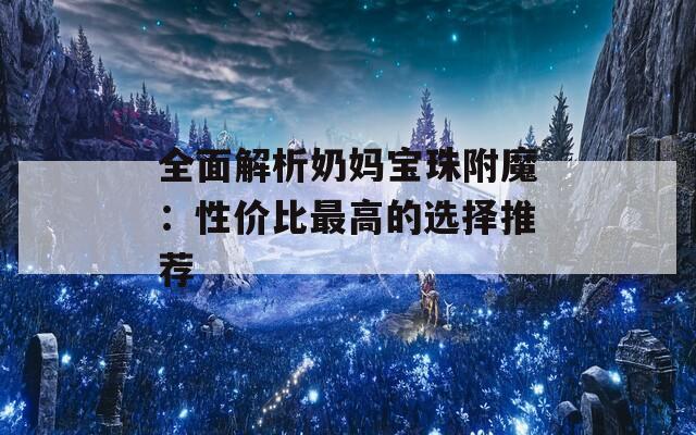 全面解析奶妈宝珠附魔：性价比最高的选择推荐