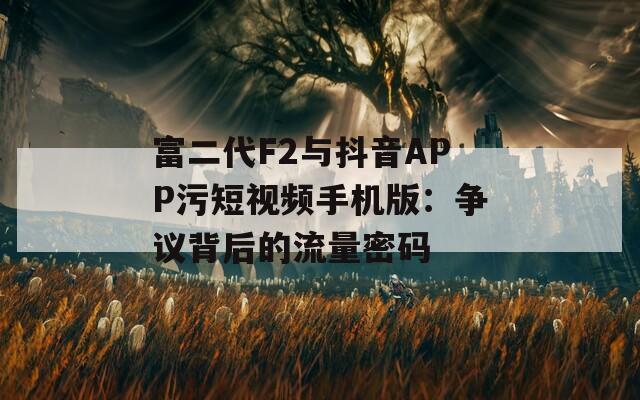 富二代F2与抖音APP污短视频手机版：争议背后的流量密码