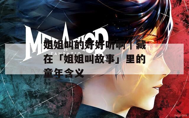姐姐叫的好好听啊｜藏在「姐姐叫故事」里的童年含义