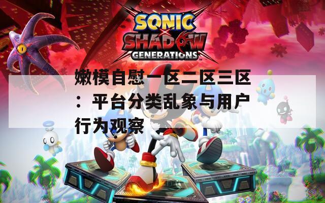 嫩模自慰一区二区三区：平台分类乱象与用户行为观察