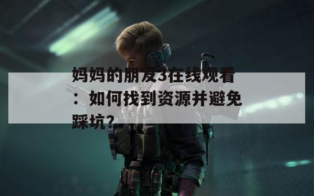 妈妈的朋友3在线观看：如何找到资源并避免踩坑？