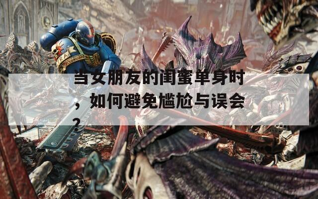 当女朋友的闺蜜单身时，如何避免尴尬与误会？