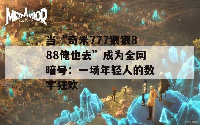 当“奇米777狠狠888俺也去”成为全网暗号：一场年轻人的数字狂欢