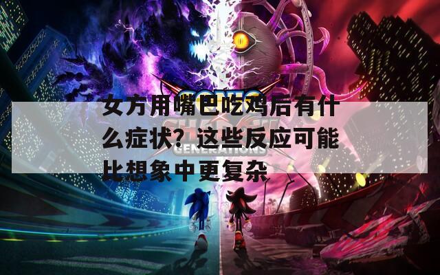 女方用嘴巴吃鸡后有什么症状？这些反应可能比想象中更复杂