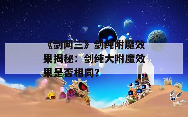《剑网三》剑纯附魔效果揭秘：剑纯大附魔效果是否相同？