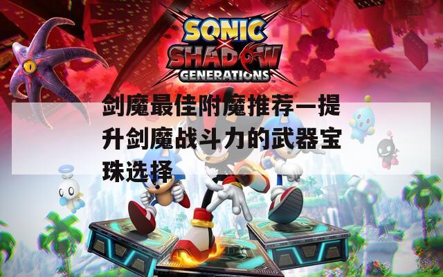 剑魔最佳附魔推荐—提升剑魔战斗力的武器宝珠选择