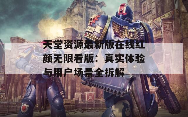 天堂资源最新版在线红颜无限看版：真实体验与用户场景全拆解