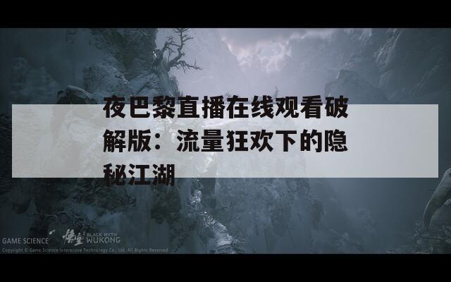 夜巴黎直播在线观看破解版：流量狂欢下的隐秘江湖