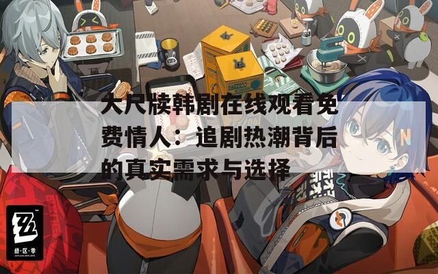 大尺牍韩剧在线观看免费情人：追剧热潮背后的真实需求与选择