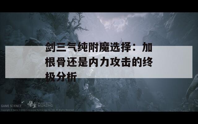 剑三气纯附魔选择：加根骨还是内力攻击的终极分析