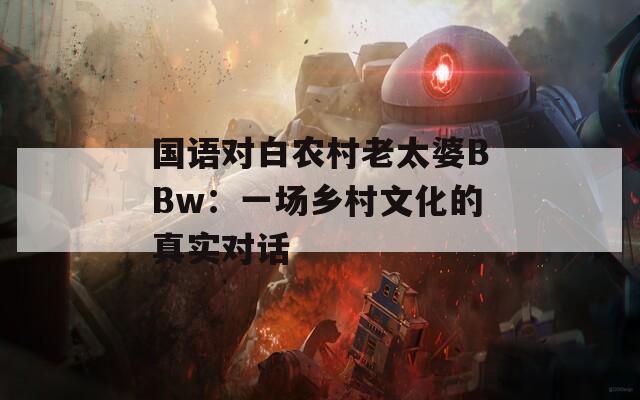 国语对白农村老太婆BBw：一场乡村文化的真实对话