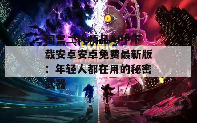 国富二代精品APP下载安卓安卓免费最新版：年轻人都在用的秘密武器
