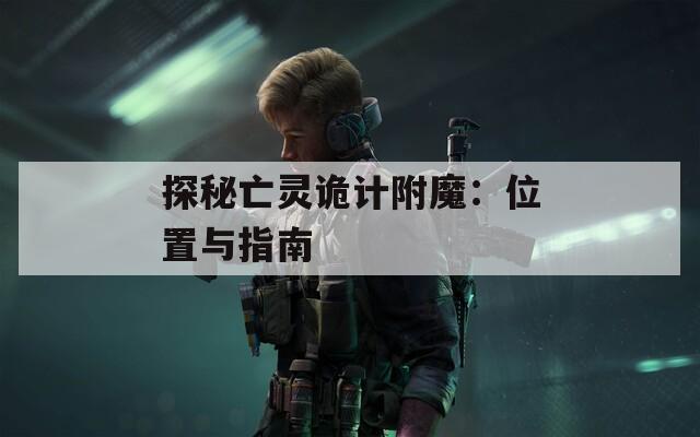 探秘亡灵诡计附魔：位置与指南
