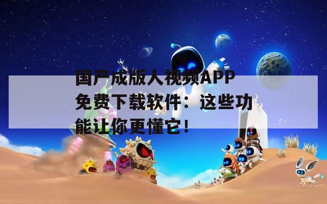 国产成版人视频APP免费下载软件：这些功能让你更懂它！