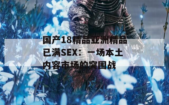 国产18精品亚洲精品已满SEX：一场本土内容市场的突围战