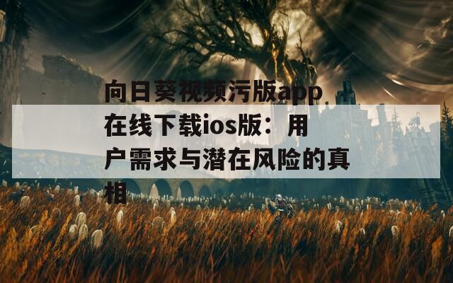 向日葵视频污版app在线下载ios版：用户需求与潜在风险的真相