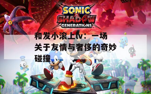 和发小滚上lv：一场关于友情与奢侈的奇妙碰撞