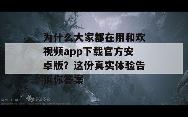 为什么大家都在用和欢视频app下载官方安卓版？这份真实体验告诉你答案