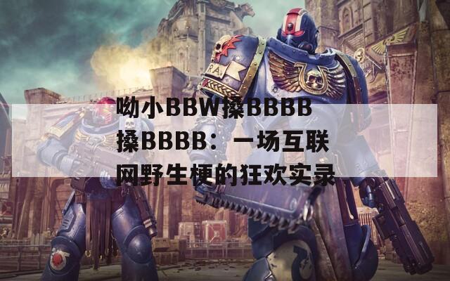 呦小BBW搡BBBB搡BBBB：一场互联网野生梗的狂欢实录
