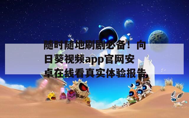 随时随地刷剧必备！向日葵视频app官网安卓在线看真实体验报告