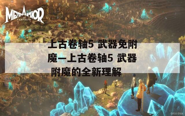 上古卷轴5 武器免附魔—上古卷轴5 武器 附魔的全新理解
