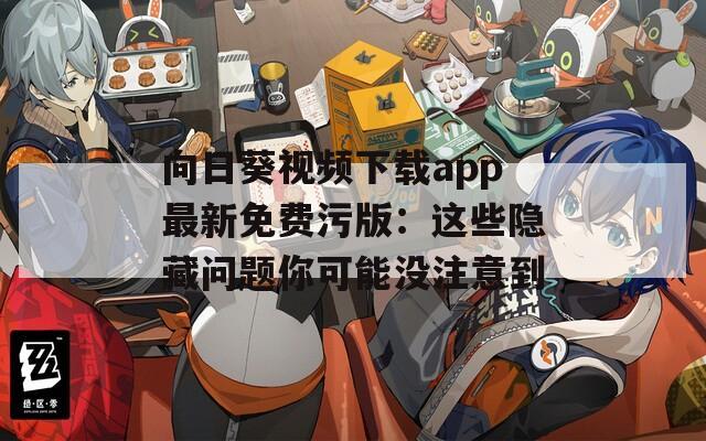 向日葵视频下载app最新免费污版：这些隐藏问题你可能没注意到