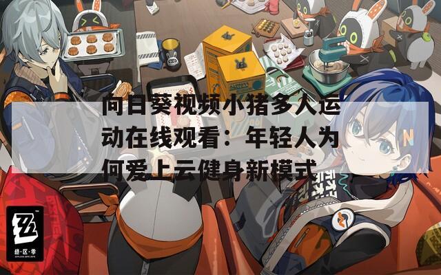 向日葵视频小猪多人运动在线观看：年轻人为何爱上云健身新模式