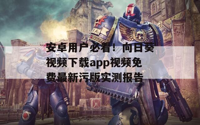 安卓用户必看！向日葵视频下载app视频免费最新污版实测报告