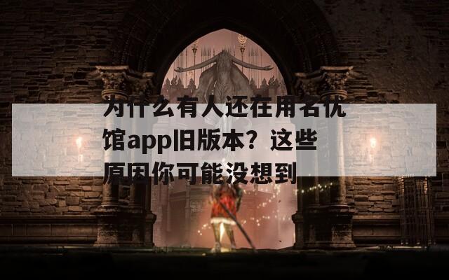 为什么有人还在用名优馆app旧版本？这些原因你可能没想到