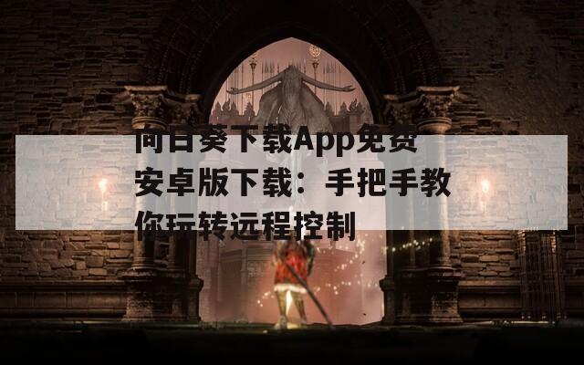 向日葵下载App免费安卓版下载：手把手教你玩转远程控制