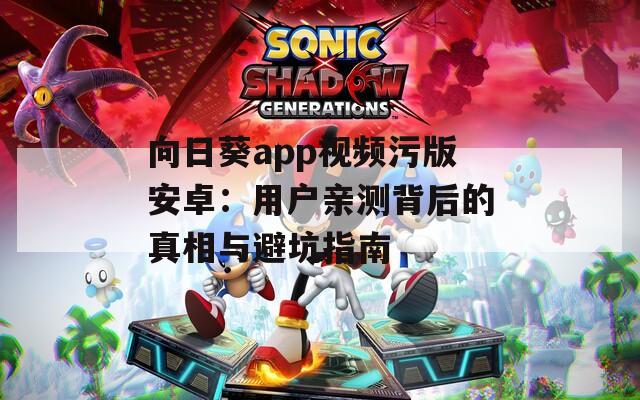 向日葵app视频污版安卓：用户亲测背后的真相与避坑指南