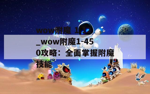 wow附魔 1.12_wow附魔1-450攻略：全面掌握附魔技能